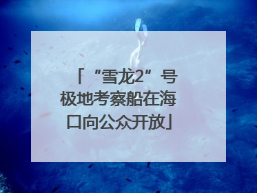 “雪龙2”号极地考察船在海口向公众开放