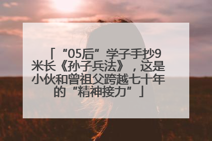 “05后”学子手抄9米长《孙子兵法》，这是小伙和曾祖父跨越七十年的“精神接力”