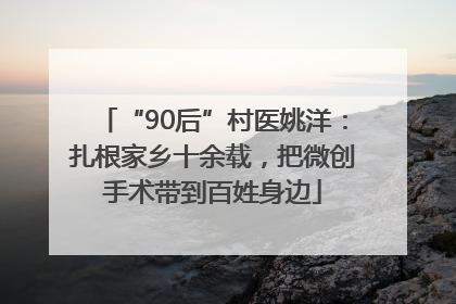 “90后”村医姚洋：扎根家乡十余载，把微创手术带到百姓身边