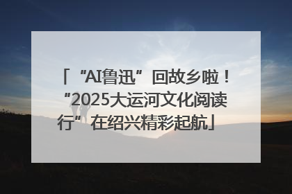 “AI鲁迅”回故乡啦！“2025大运河文化阅读行”在绍兴精彩起航