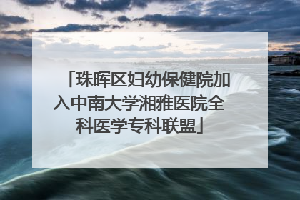 珠晖区妇幼保健院加入中南大学湘雅医院全科医学专科联盟
