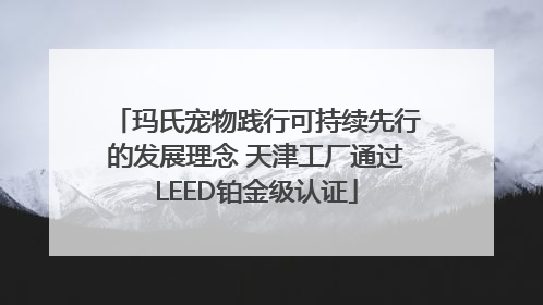 玛氏宠物践行可持续先行的发展理念 天津工厂通过LEED铂金级认证