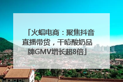 火蝠电商：聚焦抖音直播带货，干噎酸奶品牌GMV增长超8倍