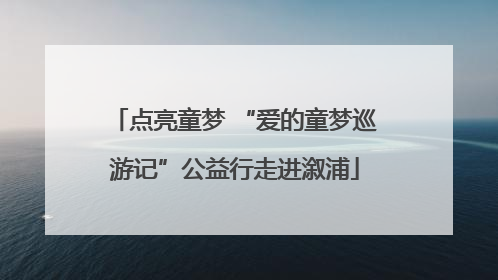 点亮童梦 “爱的童梦巡游记”公益行走进溆浦