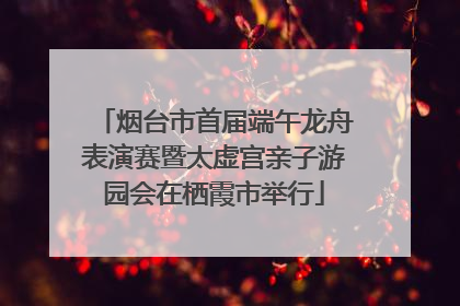 烟台市首届端午龙舟表演赛暨太虚宫亲子游园会在栖霞市举行