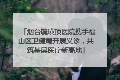 烟台毓璜顶医院携手福山区卫健局开展义诊，共筑基层医疗新高地