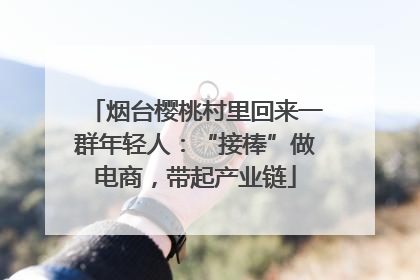 烟台樱桃村里回来一群年轻人：“接棒”做电商，带起产业链