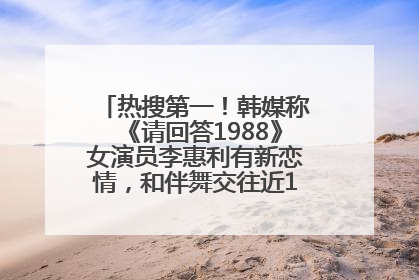 热搜第一！韩媒称《请回答1988》女演员李惠利有新恋情，和伴舞交往近1年，经纪公司回应