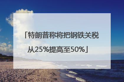特朗普称将把钢铁关税从25%提高至50%