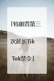 特朗普第三次延长TikTok禁令