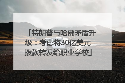 特朗普与哈佛矛盾升级：考虑将30亿美元拨款转发给职业学校