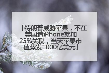 特朗普威胁苹果，不在美国造iPhone就加25%关税，当天苹果市值蒸发1000亿美元