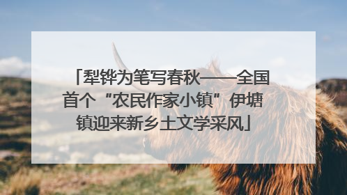犁铧为笔写春秋——全国首个“农民作家小镇”伊塘镇迎来新乡土文学采风