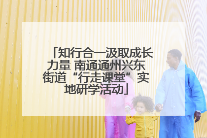 知行合一汲取成长力量 南通通州兴东街道“行走课堂”实地研学活动