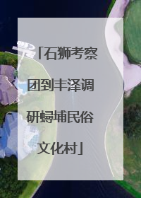 石狮考察团到丰泽调研蟳埔民俗文化村