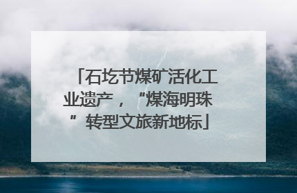 石圪节煤矿活化工业遗产，“煤海明珠”转型文旅新地标