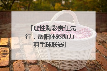 理性购彩责任先行，岳阳体彩助力羽毛球联赛