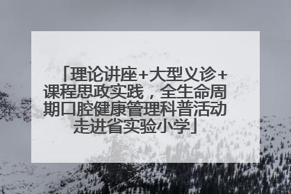 理论讲座+大型义诊+课程思政实践，全生命周期口腔健康管理科普活动走进省实验小学