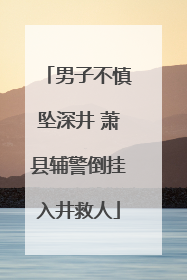 男子不慎坠深井 萧县辅警倒挂入井救人