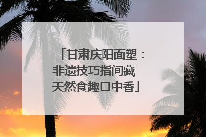 甘肃庆阳面塑：非遗技巧指间藏 天然食趣口中香