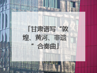 甘肃谱写“敦煌、黄河、非遗”合奏曲