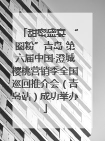 甜蜜盛宴 “圈粉”青岛 第六届中国·澄城樱桃营销季全国巡回推介会（青岛站）成功举办