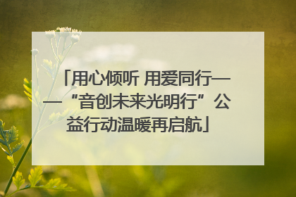 用心倾听 用爱同行——“音创未来光明行”公益行动温暖再启航