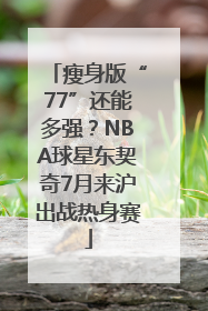 瘦身版“77”还能多强？NBA球星东契奇7月来沪出战热身赛