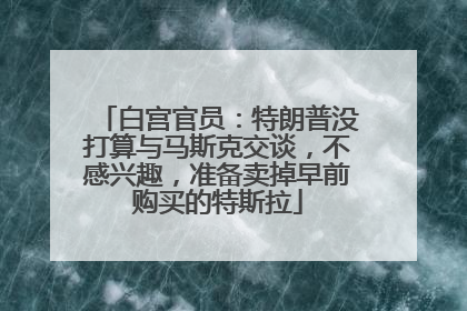 白宫官员：特朗普没打算与马斯克交谈，不感兴趣，准备卖掉早前购买的特斯拉