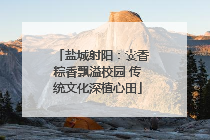 盐城射阳：囊香粽香飘溢校园 传统文化深植心田