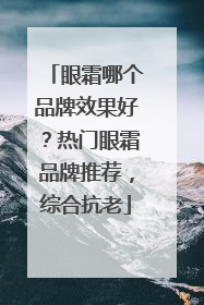 眼霜哪个品牌效果好？热门眼霜品牌推荐，综合抗老