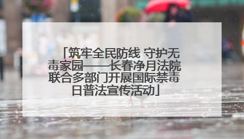筑牢全民防线 守护无毒家园——长春净月法院联合多部门开展国际禁毒日普法宣传活动