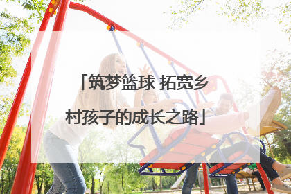 筑梦篮球 拓宽乡村孩子的成长之路