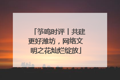 筝鸣时评丨共建更好潍坊，网络文明之花灿烂绽放