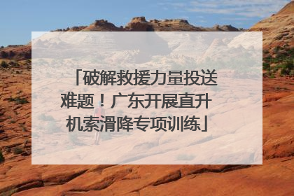 破解救援力量投送难题！广东开展直升机索滑降专项训练