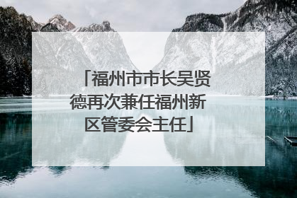 福州市市长吴贤德再次兼任福州新区管委会主任