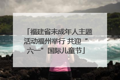 福建省未成年人主题活动福州举行 共迎“六一”国际儿童节