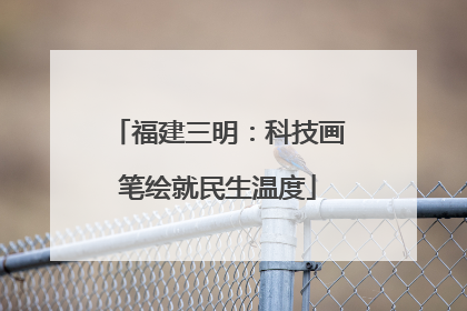 福建三明：科技画笔绘就民生温度