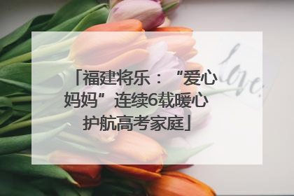 福建将乐：“爱心妈妈”连续6载暖心护航高考家庭