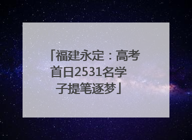 福建永定：高考首日2531名学子提笔逐梦
