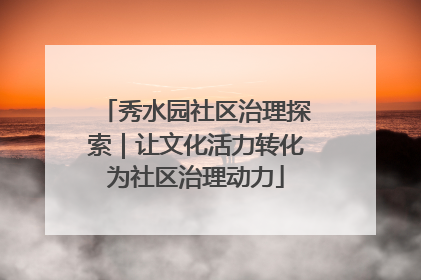秀水园社区治理探索｜让文化活力转化为社区治理动力