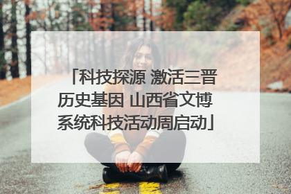 科技探源 激活三晋历史基因 山西省文博系统科技活动周启动