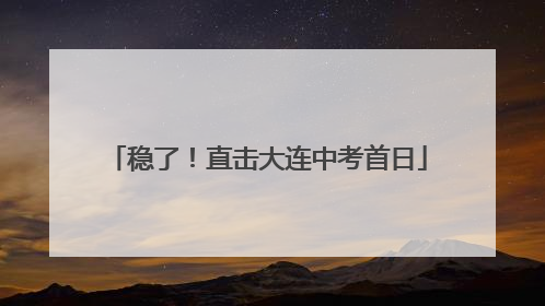 稳了！直击大连中考首日