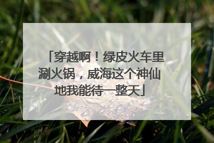 穿越啊！绿皮火车里涮火锅，威海这个神仙地我能待一整天