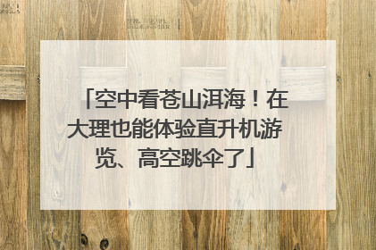 空中看苍山洱海！在大理也能体验直升机游览、高空跳伞了