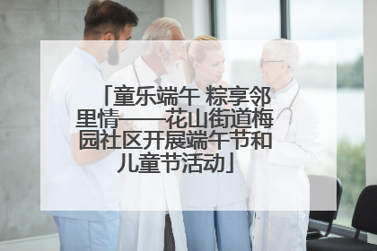 童乐端午 粽享邻里情——花山街道梅园社区开展端午节和儿童节活动