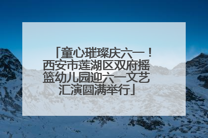 童心璀璨庆六一！西安市莲湖区双府摇篮幼儿园迎六一文艺汇演圆满举行