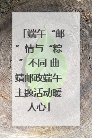 端午“邮”情与“粽”不同 曲靖邮政端午主题活动暖人心