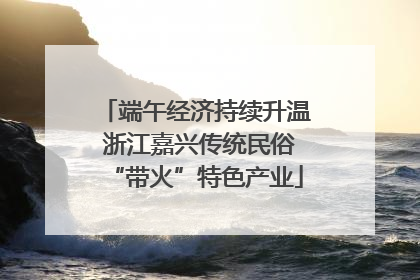 端午经济持续升温 浙江嘉兴传统民俗“带火”特色产业