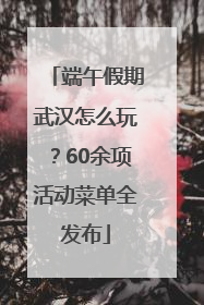 端午假期武汉怎么玩？60余项活动菜单全发布